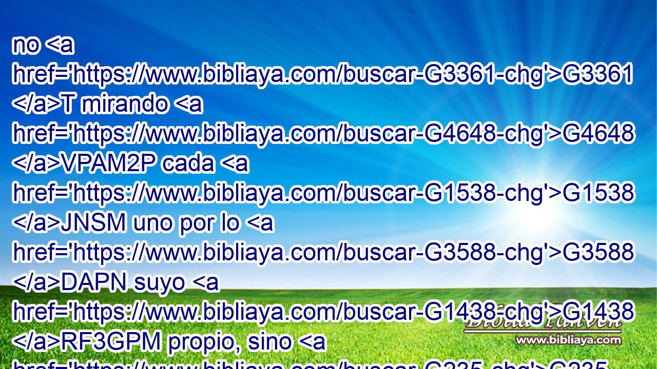 no G3361 T mirando G4648 VPAM2P cada G1538 JNSM uno por lo G3588 DAPN suyo G1438 RF3GPM propio, sino G235 C cada G1538 JNSM cual también G2532 C por lo G3588 DAPN de los otros. G2087 JGPM 