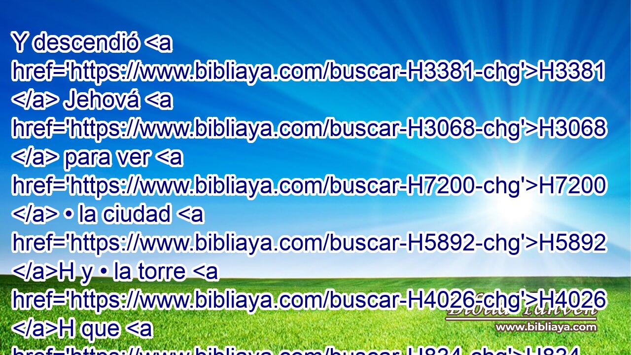 Y descendió H3381  Jehová H3068  para ver H7200  • la ciudad H5892 H y • la torre H4026 H que H834 XN edificaban H1129  los H1121  hijos de los hombres. H120 H 