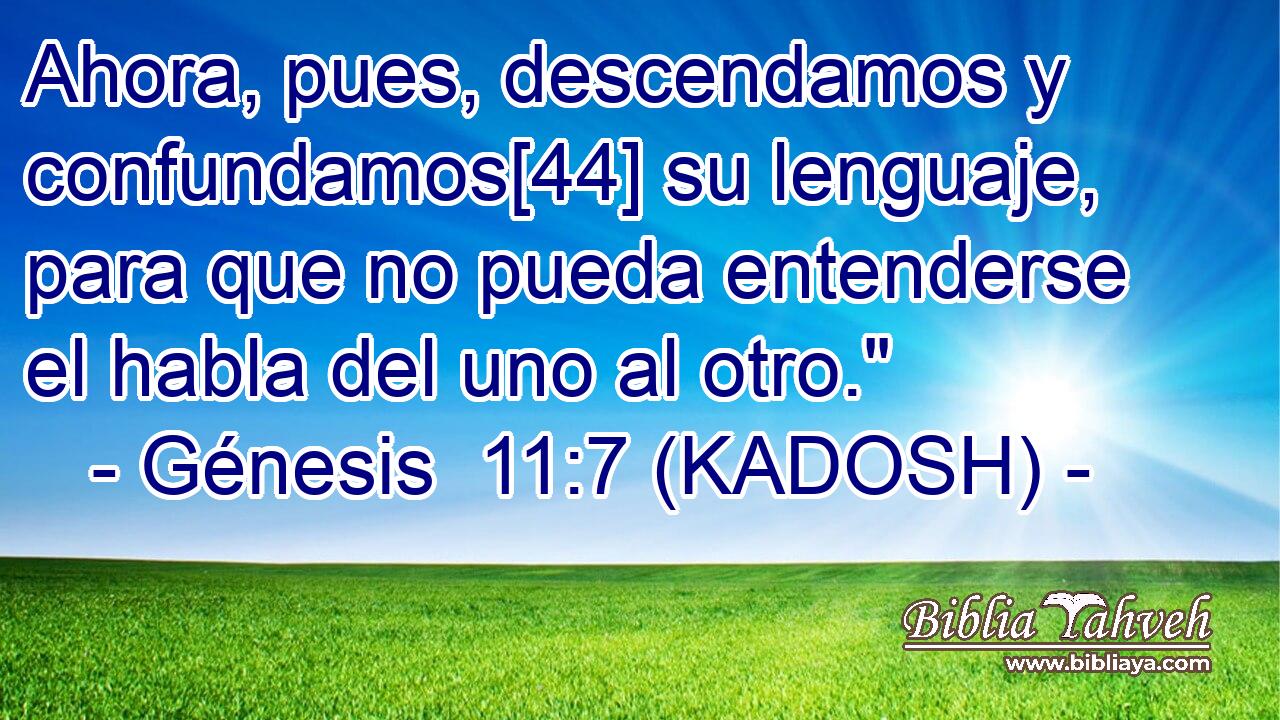  Ahora, pues, descendamos y confundamos[44] su lenguaje, para que no pueda entenderse el habla del uno al otro.