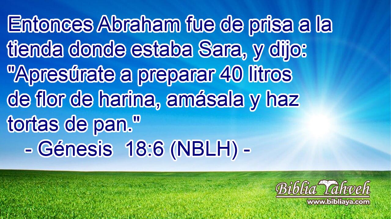  Entonces Abraham fue de prisa a la tienda donde estaba Sara, y dijo: 