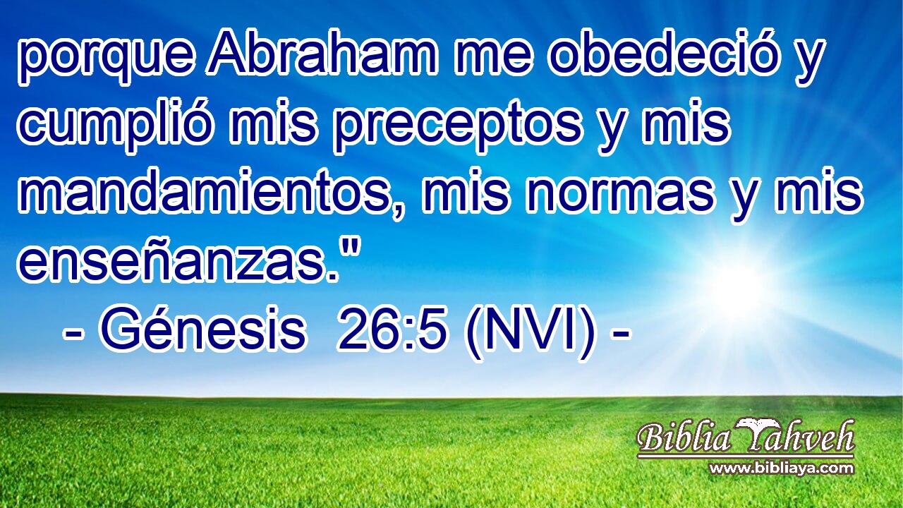  porque Abraham me obedeció y cumplió mis preceptos y mis mandamientos, mis normas y mis enseñanzas.