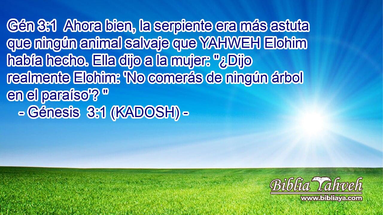  Ahora bien, la serpiente era más astuta que ningún animal salvaje que YAHWEH Elohim había hecho. Ella dijo a la mujer: 
