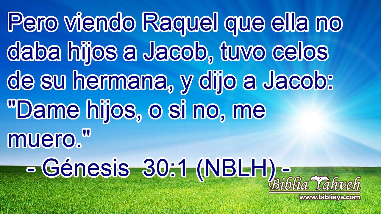  Pero viendo Raquel que ella no daba hijos a Jacob, tuvo celos de su hermana, y dijo a Jacob: 