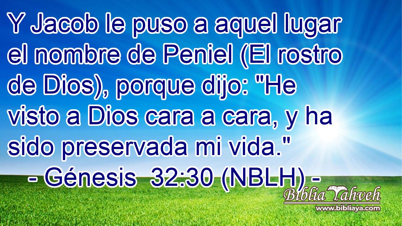  Y Jacob le puso a aquel lugar el nombre de Peniel (El rostro de Dios), porque dijo: 