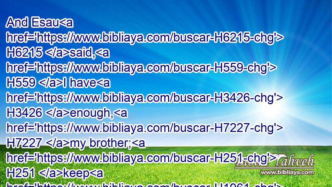 And Esau H6215 said, H559 I have H3426 enough, H7227 my brother; H251 keep H1961 that H834 thou hast unto thyself.