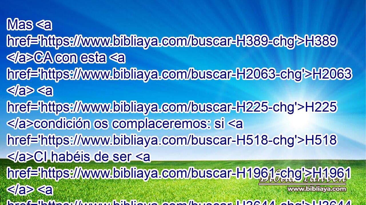 Mas H389 CA con esta H2063  H225 condición os complaceremos: si H518 CI habéis de ser H1961  H3644 H4135 como nosotros, H587  que se circuncide entre vosotros todo H3605  varón. H2145  