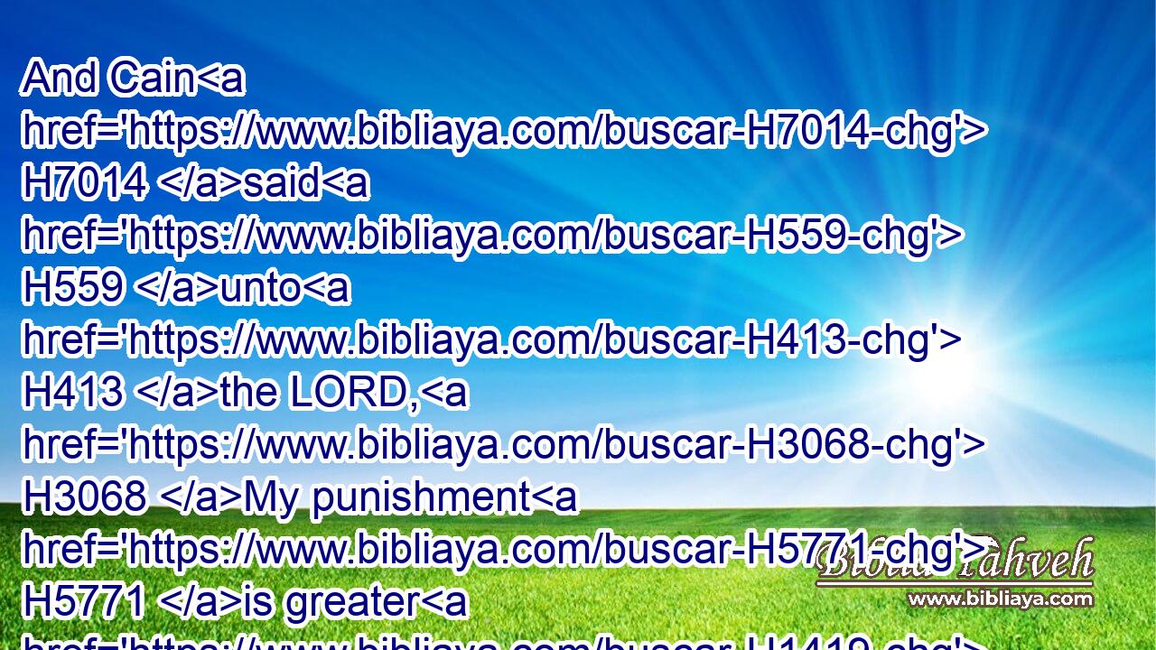 And Cain H7014 said H559 unto H413 the LORD, H3068 My punishment H5771 is greater H1419 than I can bear. H4480 H5375