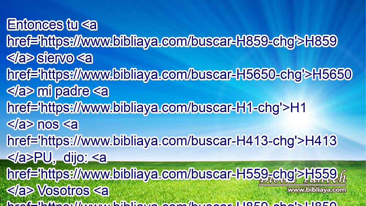 Entonces tu H859  siervo H5650  mi padre H1  nos H413 PU,  dijo: H559  Vosotros H859  sabéis H3045  que H3588 CK dos H8147  hijos me dio a luz H3205  mi mujer; H802  