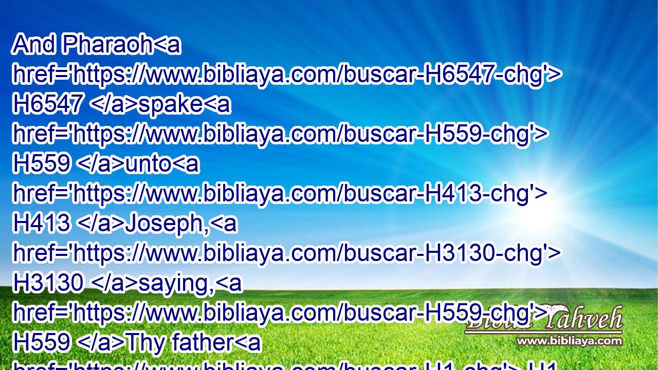 And Pharaoh H6547 spake H559 unto H413 Joseph, H3130 saying, H559 Thy father H1 and thy brethren H251 are come H935 unto H413 thee: