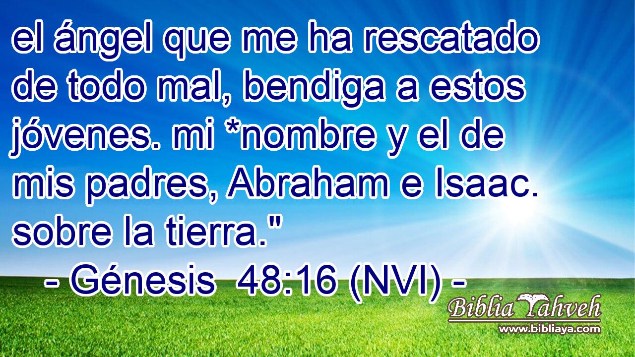  el ángel que me ha rescatado de todo mal, bendiga a estos jóvenes. mi *nombre y el de mis padres, Abraham e Isaac. sobre la tierra.