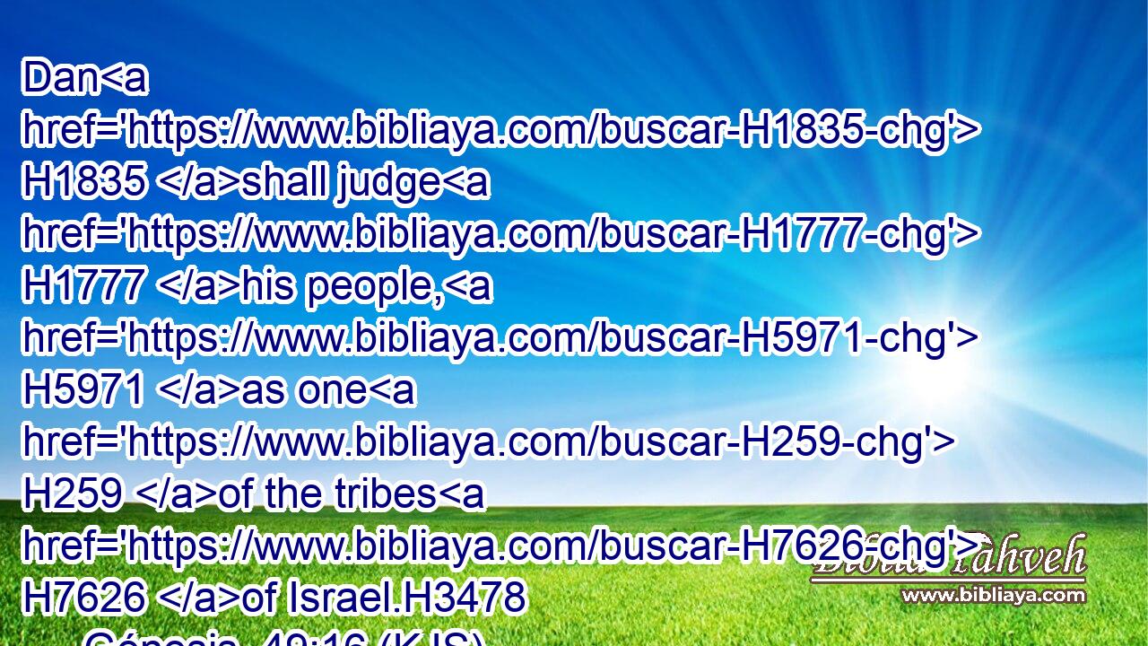 Dan H1835 shall judge H1777 his people, H5971 as one H259 of the tribes H7626 of Israel.H3478