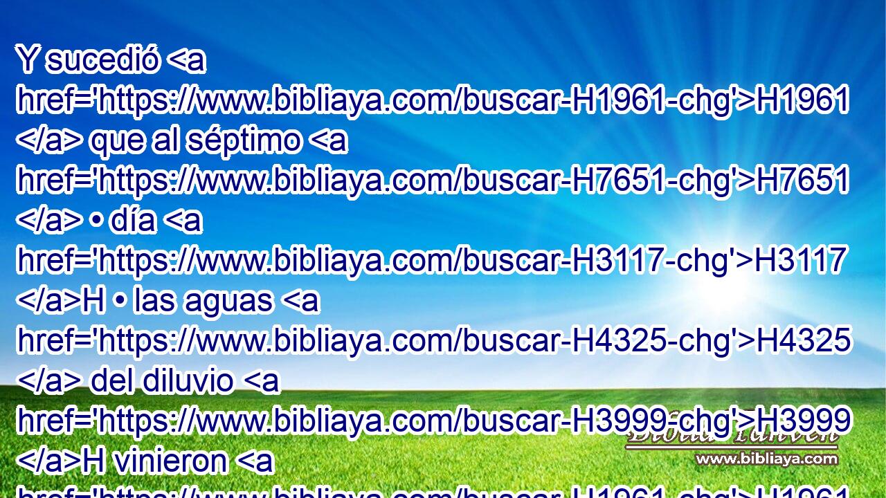 Y sucedió H1961  que al séptimo H7651  • día H3117 H • las aguas H4325  del diluvio H3999 H vinieron H1961  sobre H5921 Pu la tierra. H776  
