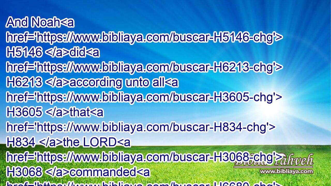 And Noah H5146 did H6213 according unto all H3605 that H834 the LORD H3068 commanded H6680 him.