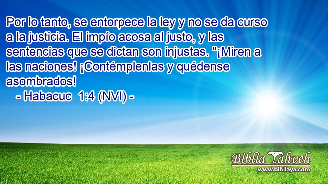  Por lo tanto, se entorpece la ley y no se da curso a la justicia. El impío acosa al justo, y las sentencias que se dictan son injustas. 