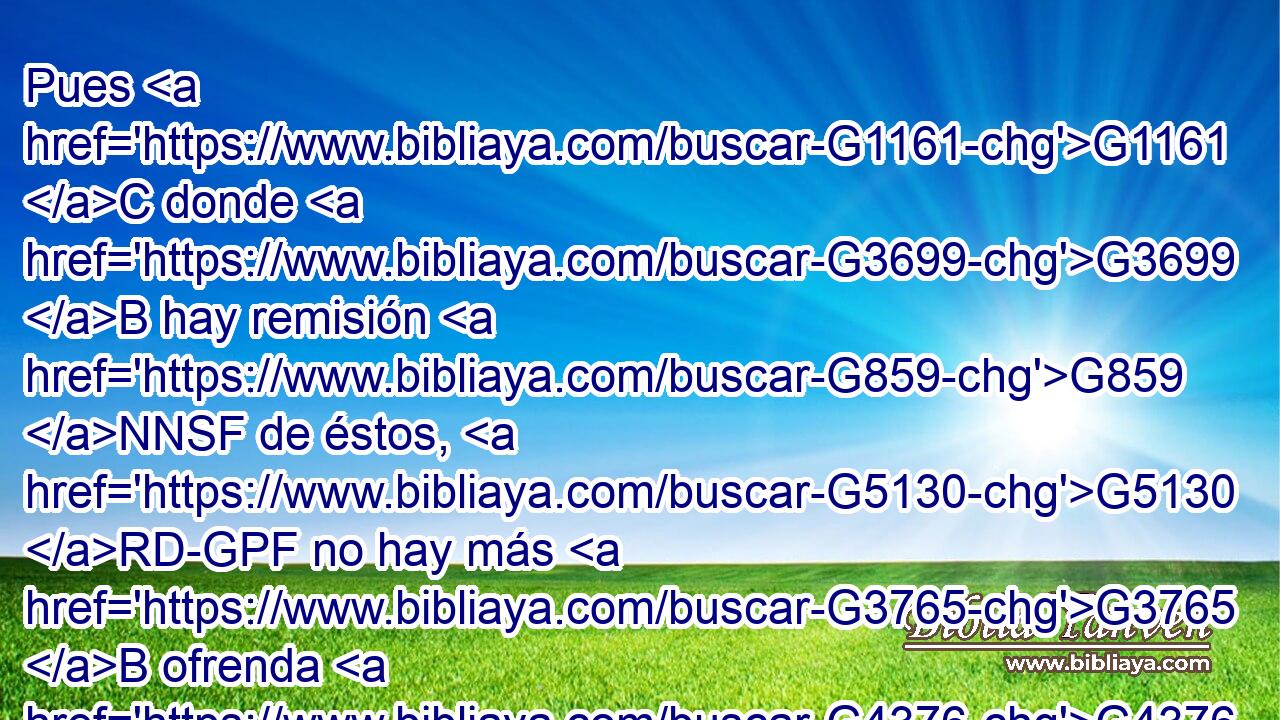 Pues G1161 C donde G3699 B hay remisión G859 NNSF de éstos, G5130 RD-GPF no hay más G3765 B ofrenda G4376 NNSF por G4012 P el pecado. G266 NGSF 