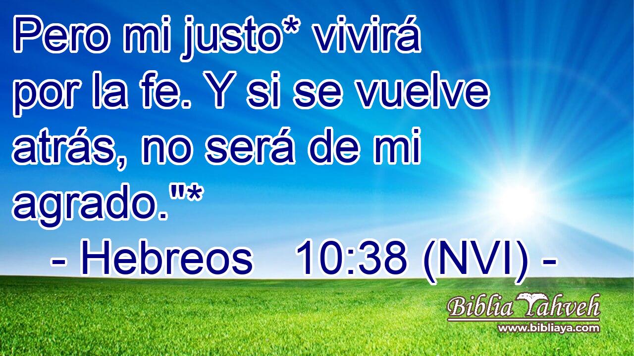  Pero mi justo* vivirá por la fe. Y si se vuelve atrás, no será de mi agrado.