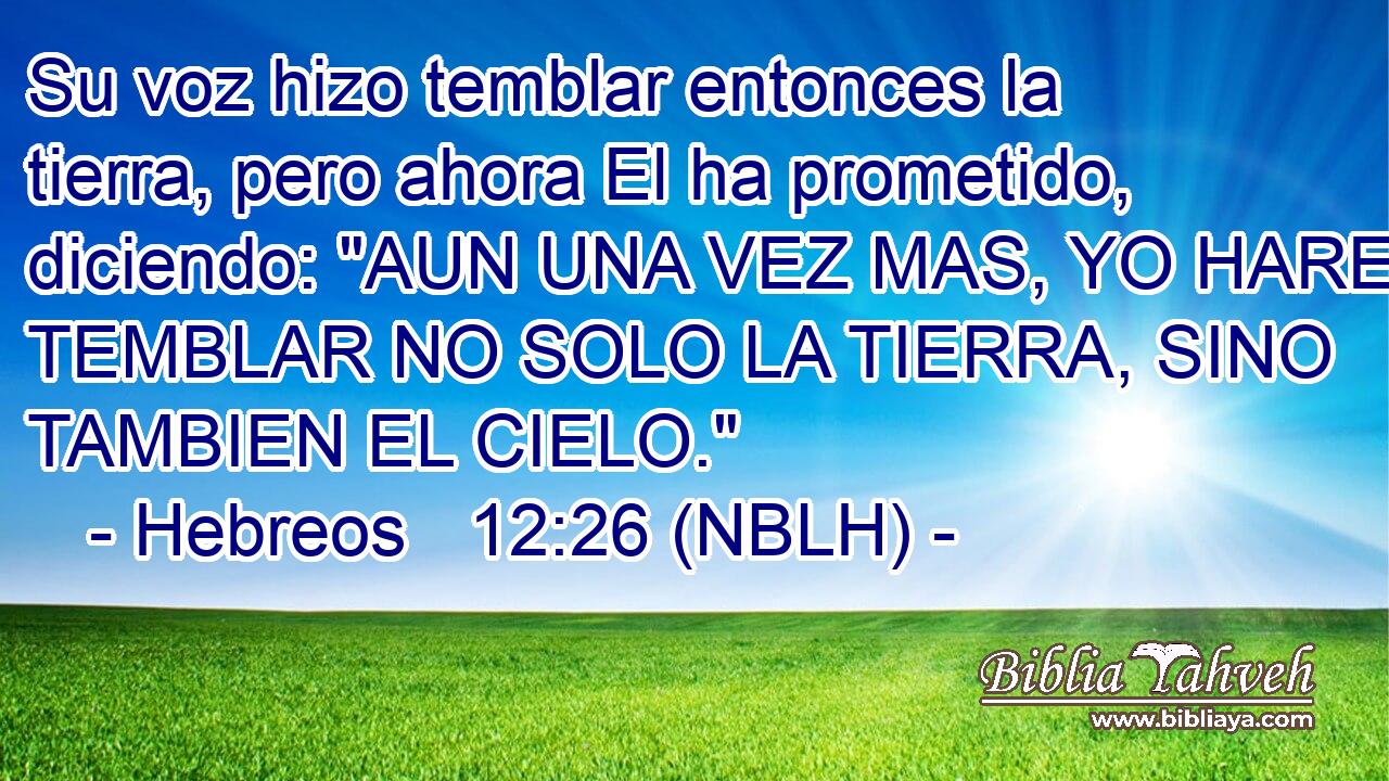  Su voz hizo temblar entonces la tierra, pero ahora El ha prometido, diciendo: 