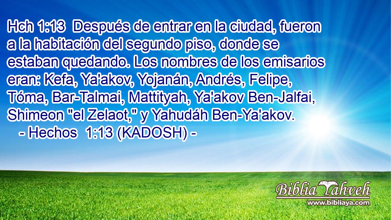 Hch 1:13  Después de entrar en la ciudad, fueron a la habitación del segundo piso, donde se estaban quedando. Los nombres de los emisarios eran: Kefa, Ya'akov, Yojanán, Andrés, Felipe, Tóma, Bar-Talmai, Mattityah, Ya'akov Ben-Jalfai, Shimeon 