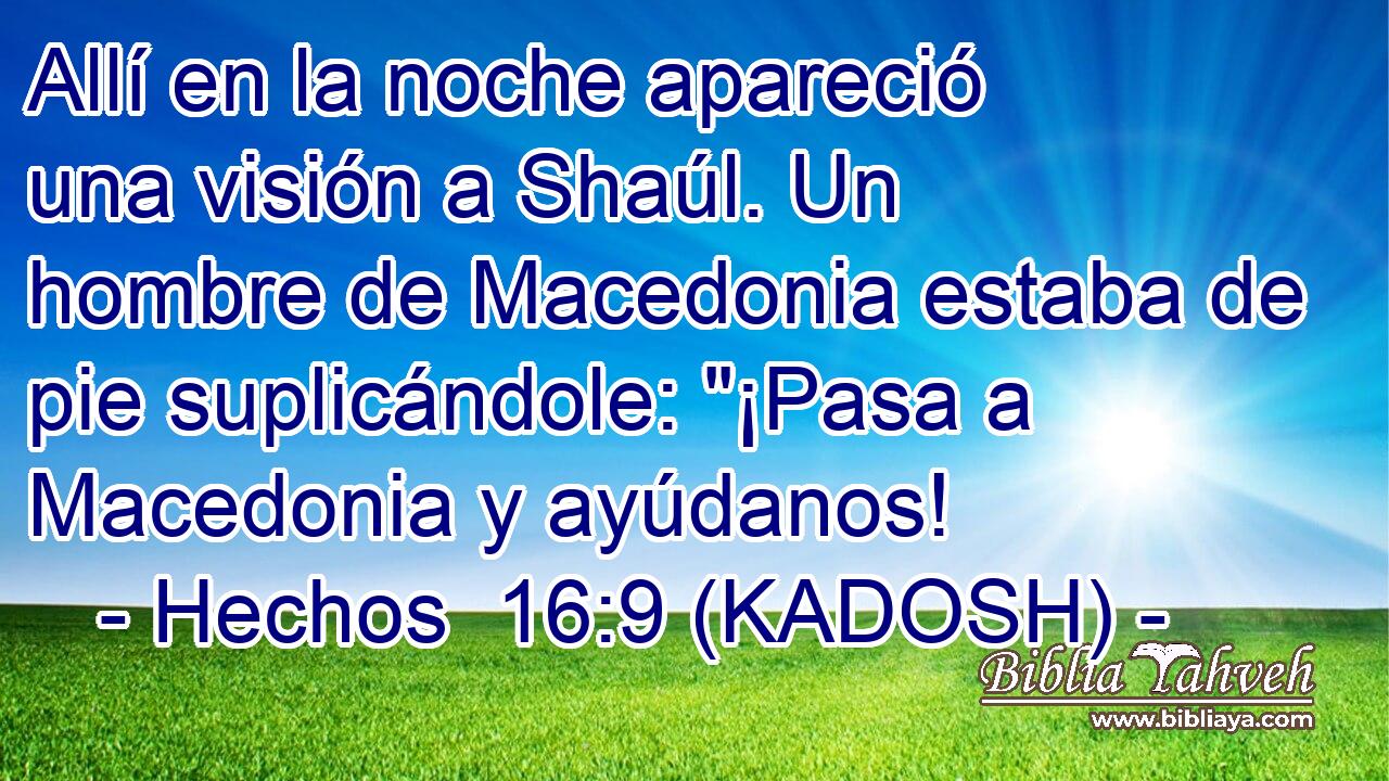  Allí en la noche apareció una visión a Shaúl. Un hombre de Macedonia estaba de pie suplicándole: 