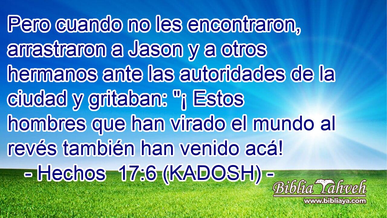  Pero cuando no les encontraron, arrastraron a Jason y a otros hermanos ante las autoridades de la ciudad y gritaban: 