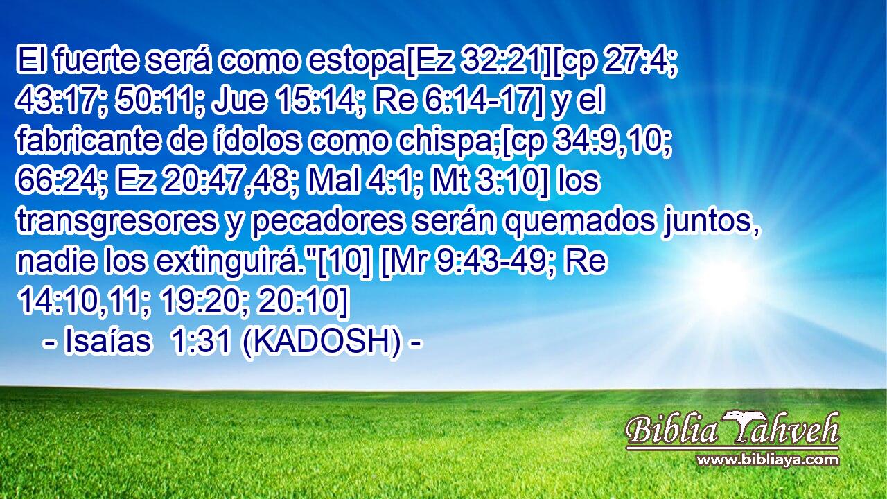  El fuerte será como estopa[Ez 32:21][cp 27:4; 43:17; 50:11; Jue 15:14; Re 6:14-17] y el fabricante de ídolos como chispa;[cp 34:9,10; 66:24; Ez 20:47,48; Mal 4:1; Mt 3:10] los transgresores y pecadores serán quemados juntos, nadie los extinguirá.