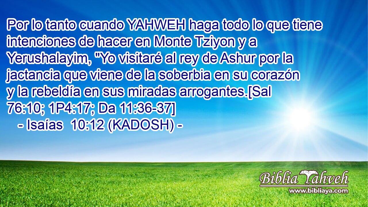  Por lo tanto cuando YAHWEH haga todo lo que tiene intenciones de hacer en Monte Tziyon y a Yerushalayim, 