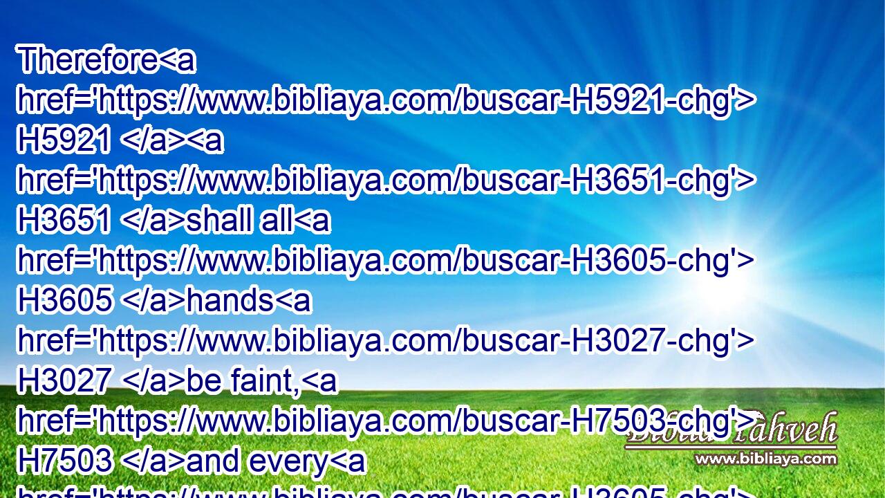 Therefore H5921  H3651 shall all H3605 hands H3027 be faint, H7503 and every H3605 man's H582 heart H3824 shall melt:H4549
