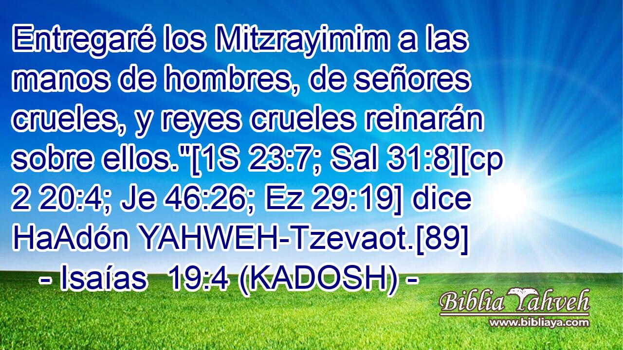  Entregaré los Mitzrayimim a las manos de hombres, de señores crueles, y reyes crueles reinarán sobre ellos.