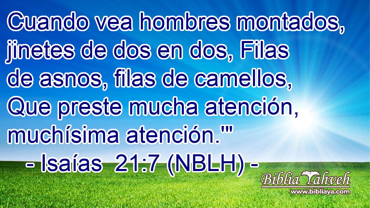  Cuando vea hombres montados, jinetes de dos en dos, Filas de asnos, filas de camellos, Que preste mucha atención, muchísima atención.'