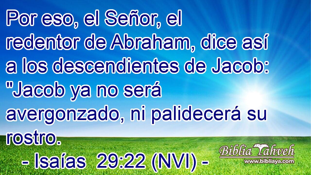  Por eso, el Señor, el redentor de Abraham, dice así a los descendientes de Jacob: 