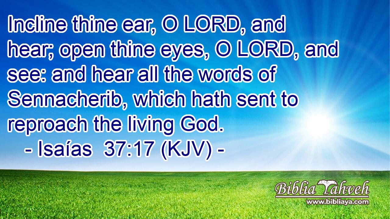 Incline thine ear, O LORD, and hear; open thine eyes, O LORD, and see: and hear all the words of Sennacherib, which hath sent to reproach the living God.