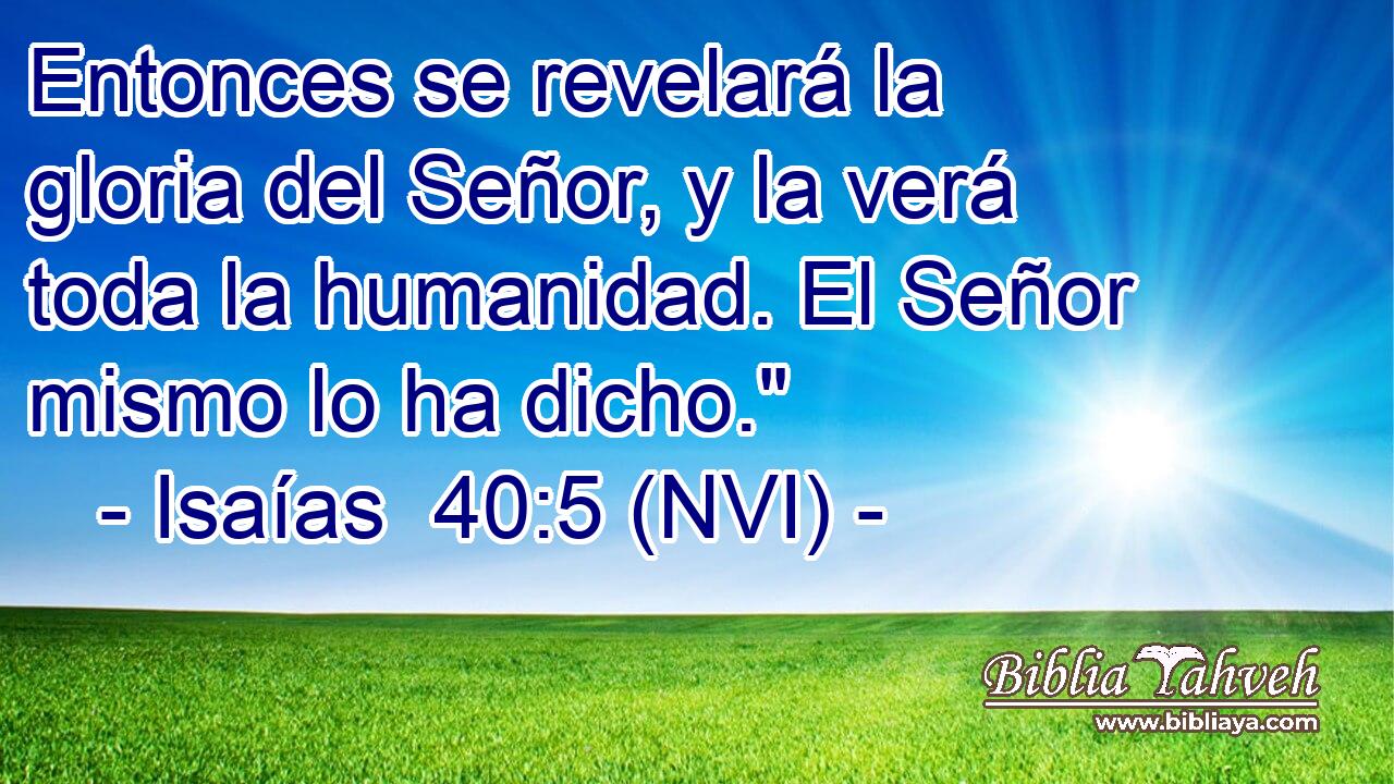  Entonces se revelará la gloria del Señor, y la verá toda la humanidad. El Señor mismo lo ha dicho.