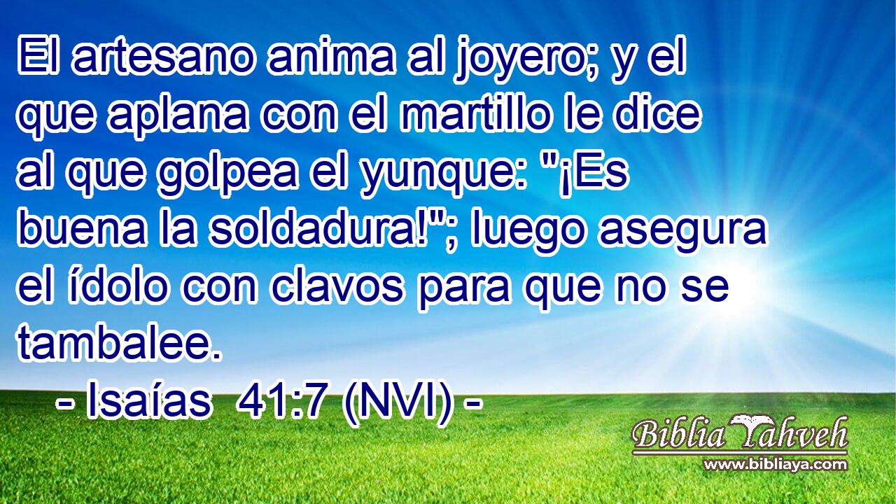  El artesano anima al joyero; y el que aplana con el martillo le dice al que golpea el yunque: 