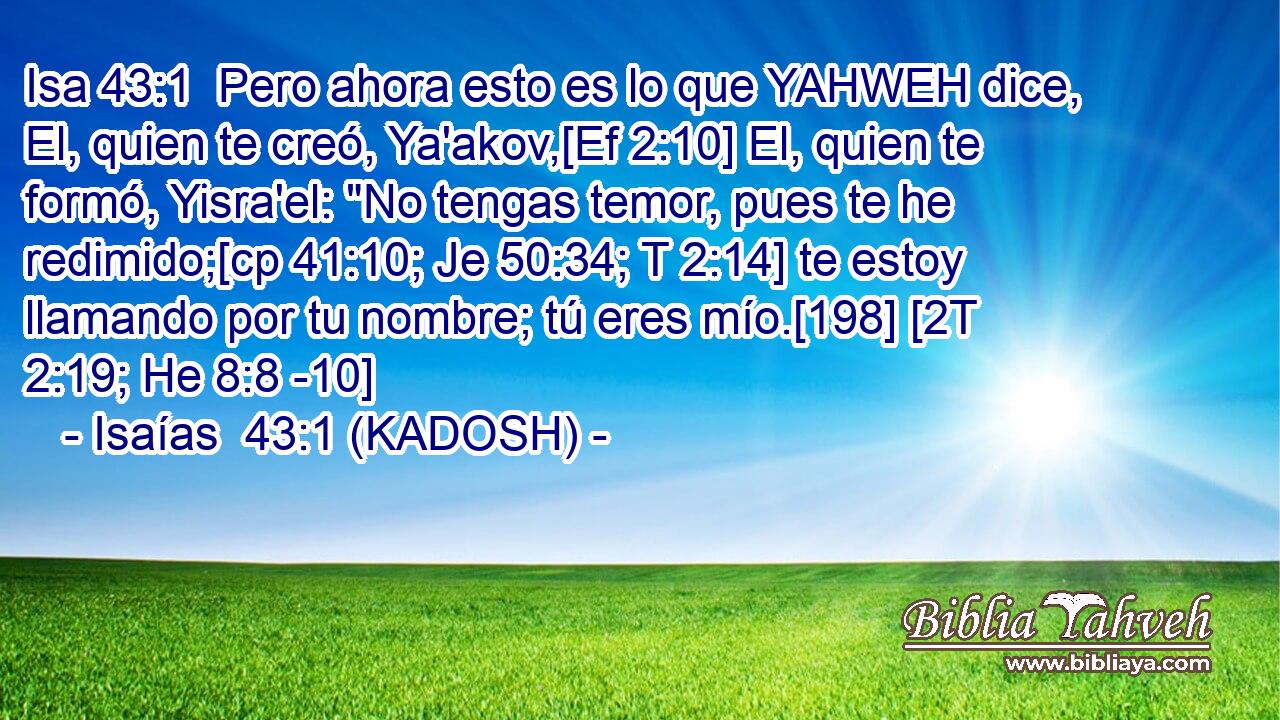  Pero ahora esto es lo que YAHWEH dice, El, quien te creó, Ya'akov,[Ef 2:10] El, quien te formó, Yisra'el: 