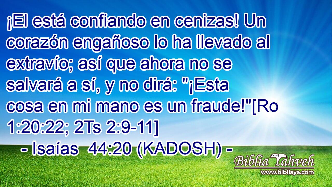  ¡El está confiando en cenizas! Un corazón engañoso lo ha llevado al extravío; así que ahora no se salvará a sí, y no dirá: 