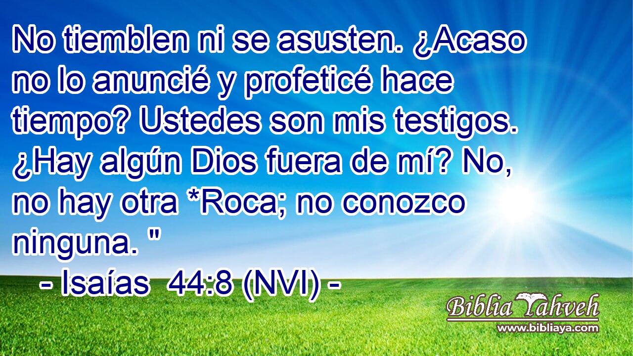  No tiemblen ni se asusten. ¿Acaso no lo anuncié y profeticé hace tiempo? Ustedes son mis testigos. ¿Hay algún Dios fuera de mí? No, no hay otra *Roca; no conozco ninguna. 