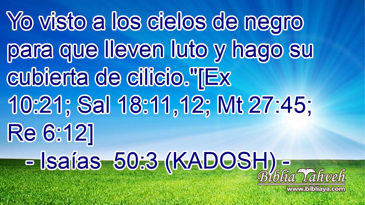  Yo visto a los cielos de negro para que lleven luto y hago su cubierta de cilicio.