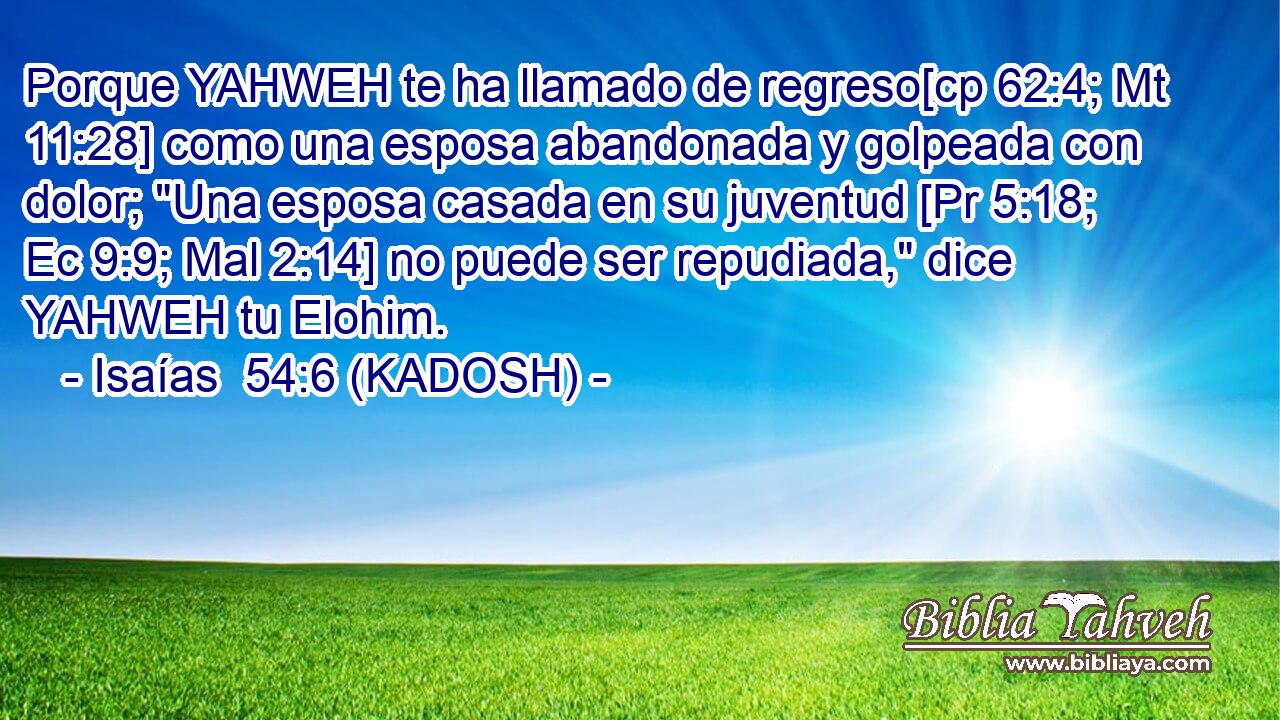  Porque YAHWEH te ha llamado de regreso[cp 62:4; Mt 11:28] como una esposa abandonada y golpeada con dolor; 