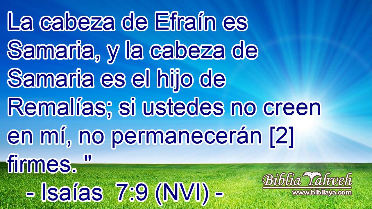  La cabeza de Efraín es Samaria, y la cabeza de Samaria es el hijo de Remalías; si ustedes no creen en mí, no permanecerán [2] firmes. 