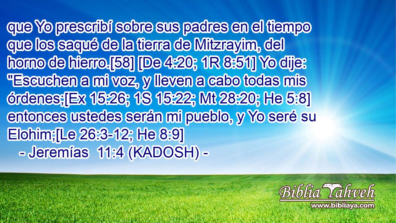  que Yo prescribí sobre sus padres en el tiempo que los saqué de la tierra de Mitzrayim, del horno de hierro.[58] [De 4:20; 1R 8:51] Yo dije: 