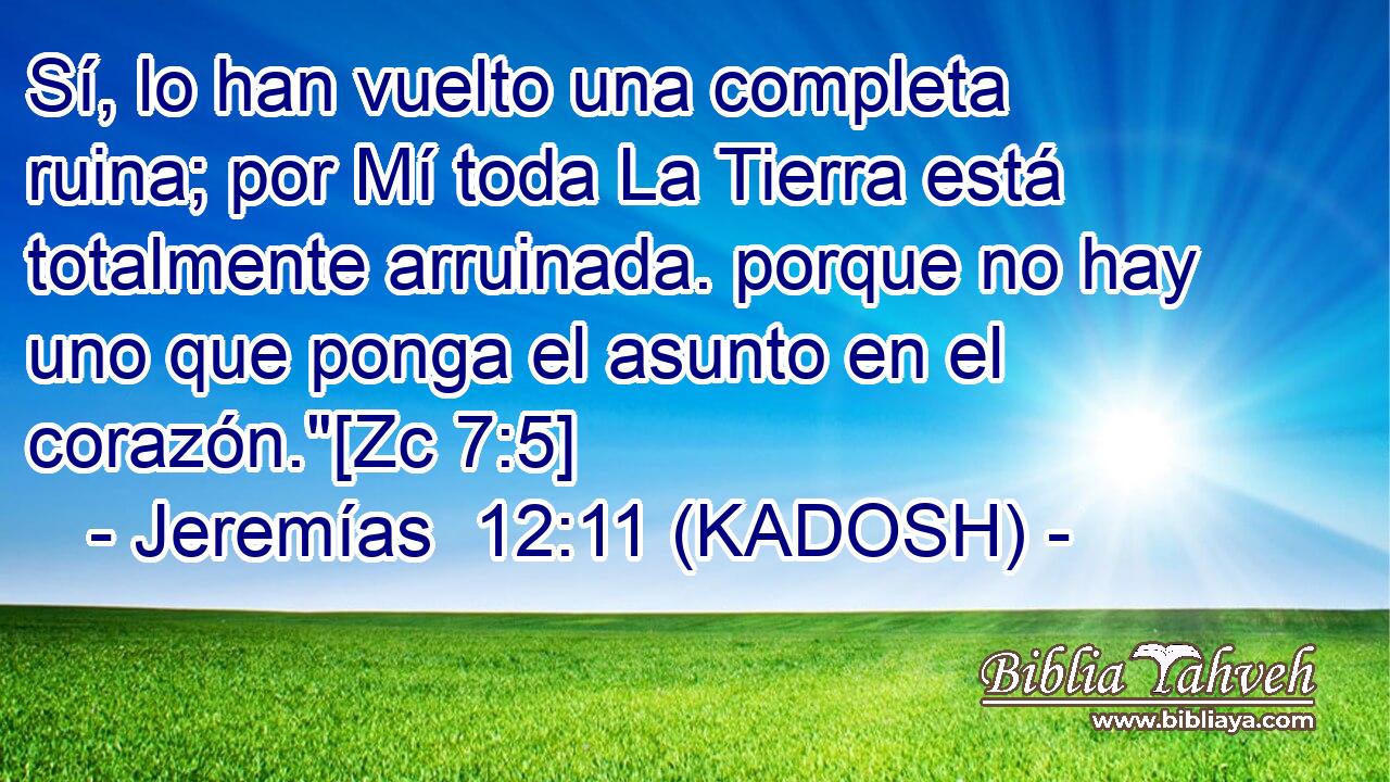  Sí, lo han vuelto una completa ruina; por Mí toda La Tierra está totalmente arruinada. porque no hay uno que ponga el asunto en el corazón.