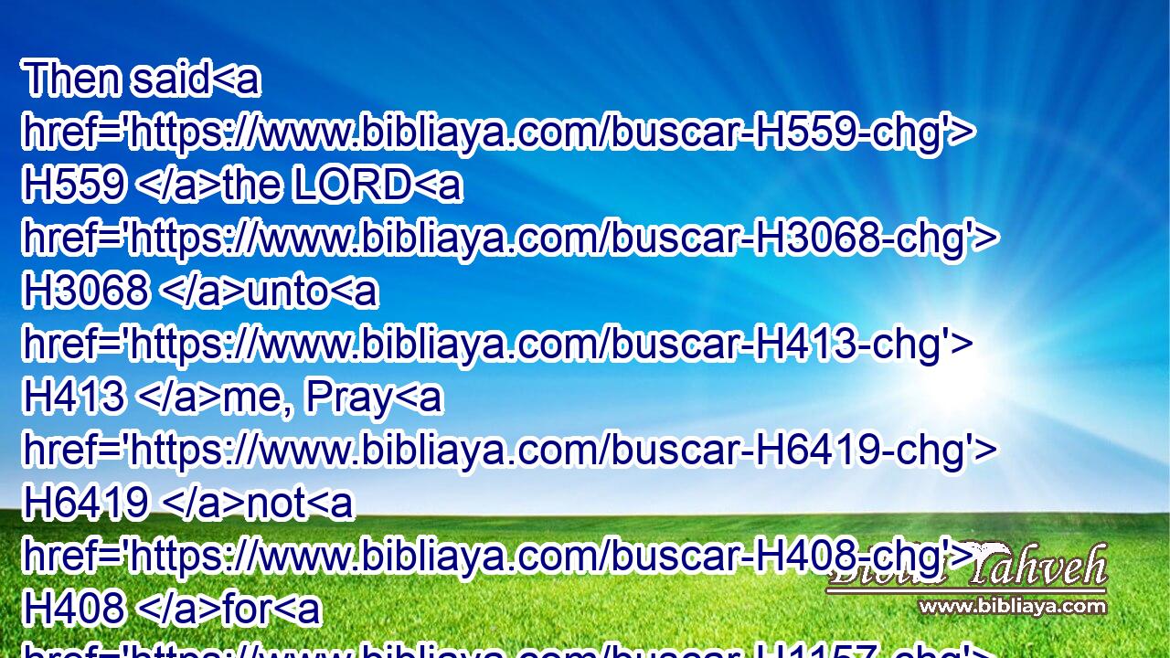 Then said H559 the LORD H3068 unto H413 me, Pray H6419 not H408 for H1157 this H2088 people H5971 for their good.H2896