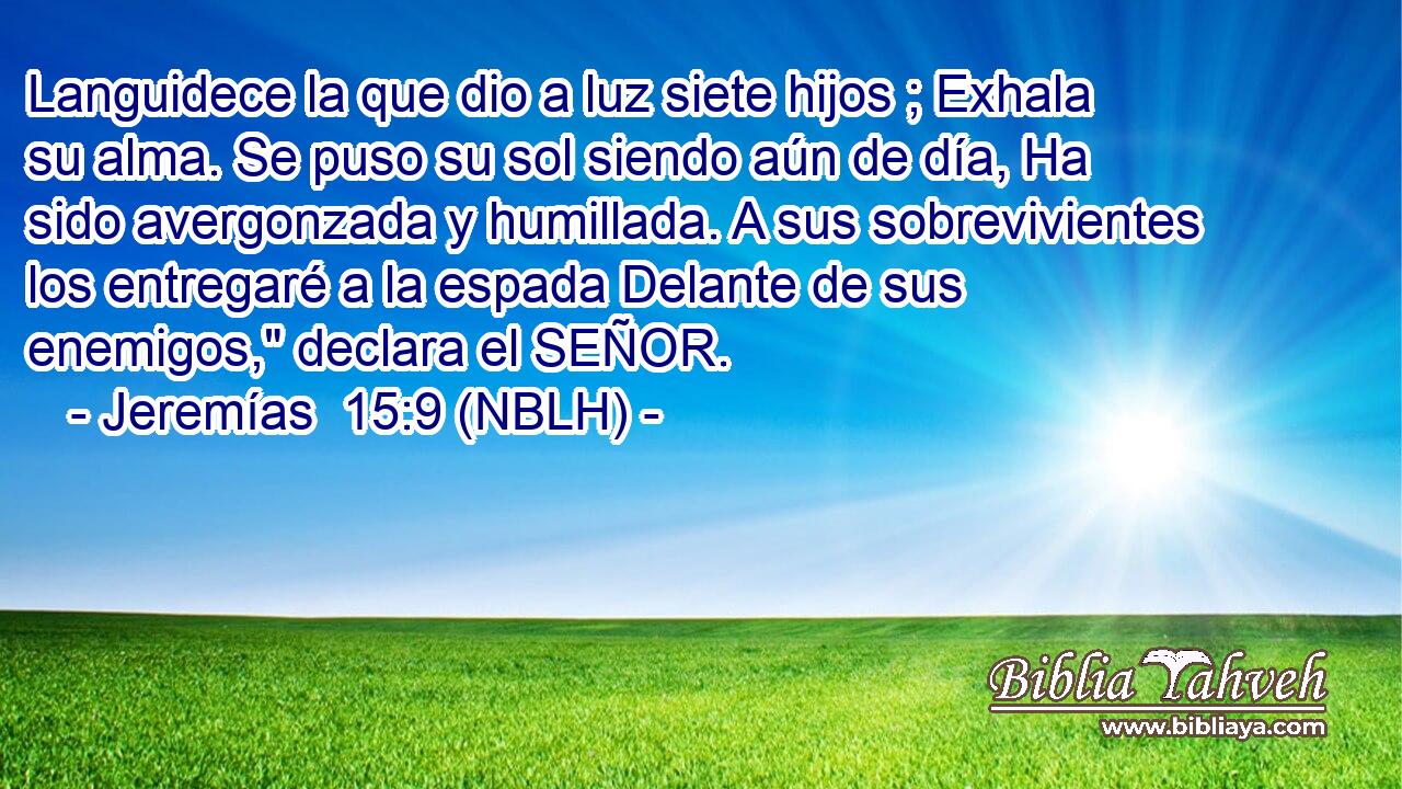  Languidece la que dio a luz siete hijos ; Exhala su alma. Se puso su sol siendo aún de día, Ha sido avergonzada y humillada. A sus sobrevivientes los entregaré a la espada Delante de sus enemigos,