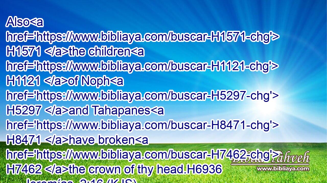 Also H1571 the children H1121 of Noph H5297 and Tahapanes H8471 have broken H7462 the crown of thy head.H6936