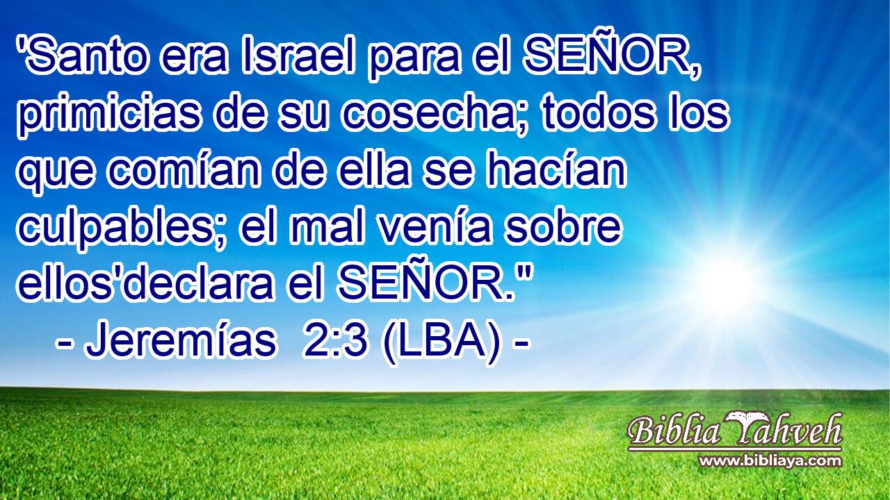 'Santo era Israel para el SEÑOR, primicias de su cosecha; todos los que comían de ella se hacían culpables; el mal venía sobre ellos'declara el SEÑOR.