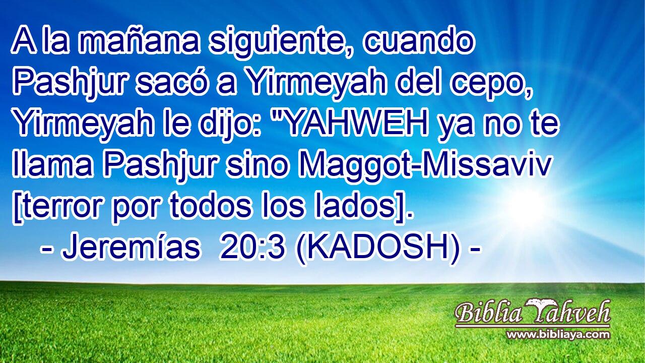  A la mañana siguiente, cuando Pashjur sacó a Yirmeyah del cepo, Yirmeyah le dijo: 