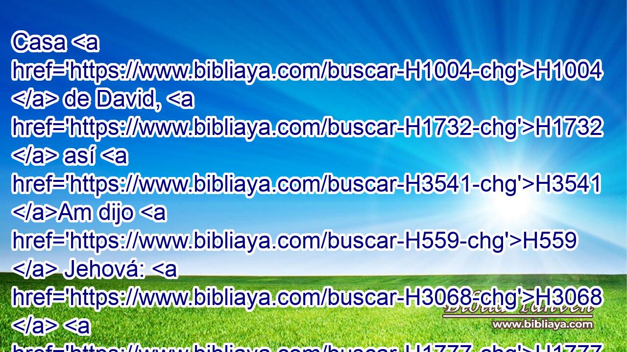 Casa H1004  de David, H1732  así H3541 Am dijo H559  Jehová: H3068  H1777 Haced de • mañana H1242 h juicio, H4941  y librad H5337  al oprimido H1497  de mano H3027  del opresor, H6231  para que mi ira H2534  no H6440 CX salga H3318  como • fuego, H784 h y se encienda H1197  y no H369 AQn haya quien lo apague, por H3518 PM • la H6435 maldad de H7455 H4611 vuestras • obras