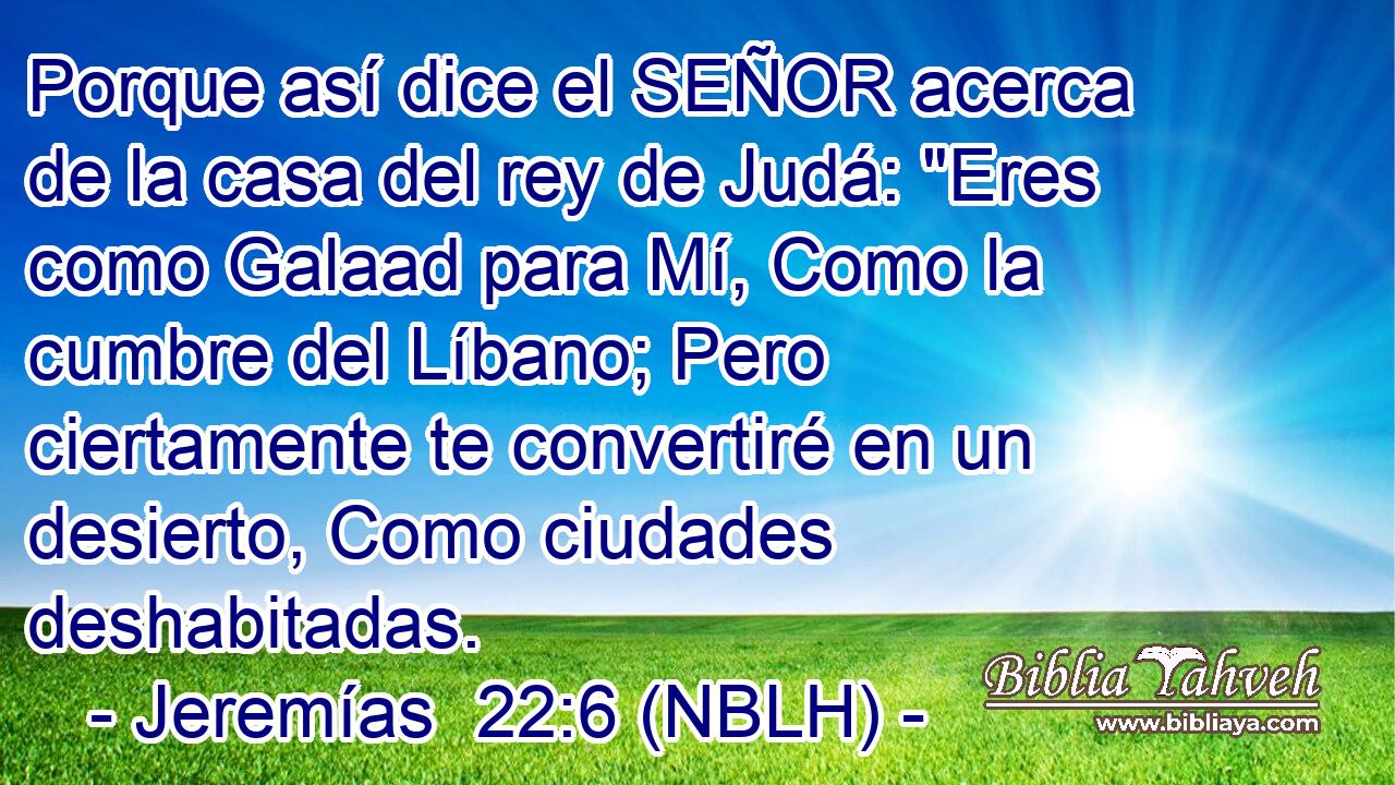  Porque así dice el SEÑOR acerca de la casa del rey de Judá: 