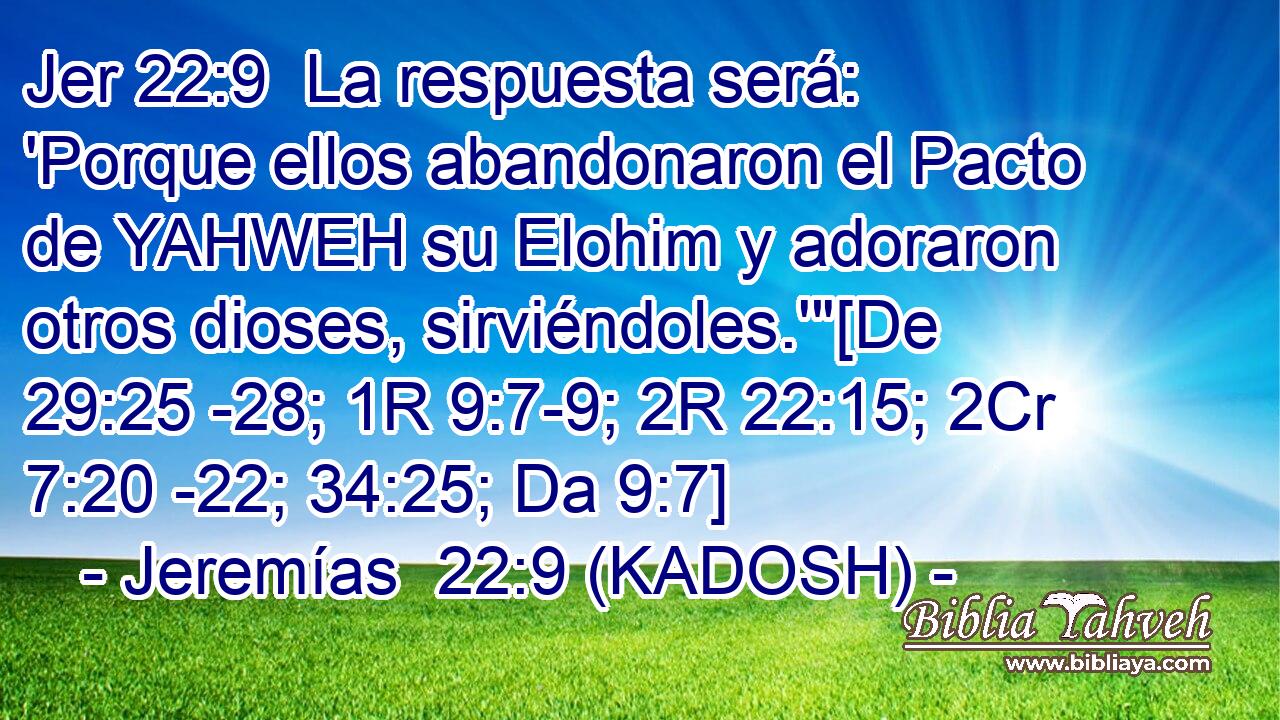  La respuesta será: 'Porque ellos abandonaron el Pacto de YAHWEH su Elohim y adoraron otros dioses, sirviéndoles.'