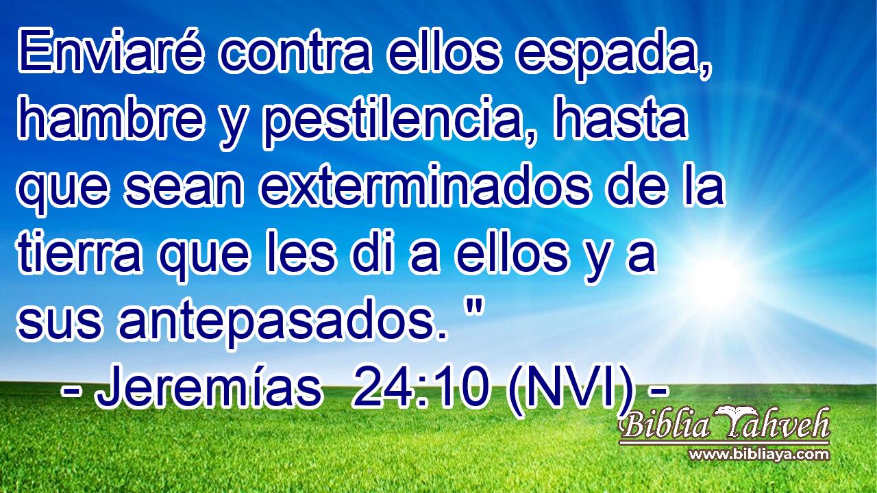  Enviaré contra ellos espada, hambre y pestilencia, hasta que sean exterminados de la tierra que les di a ellos y a sus antepasados. 
